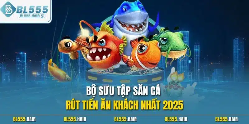 Bộ sưu tập săn cá rút tiền ăn khách nhất 2025