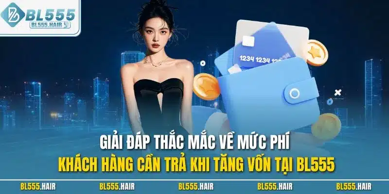 Giải đáp thắc mắc về mức phí khách hàng cần trả khi tăng vốn tại BL555