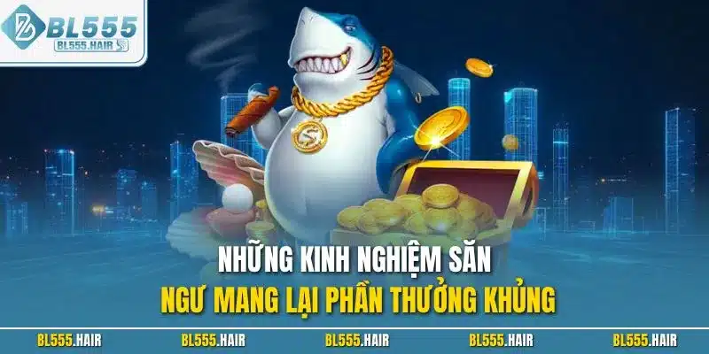 Những kinh nghiệm săn ngư mang lại phần thưởng khủng
