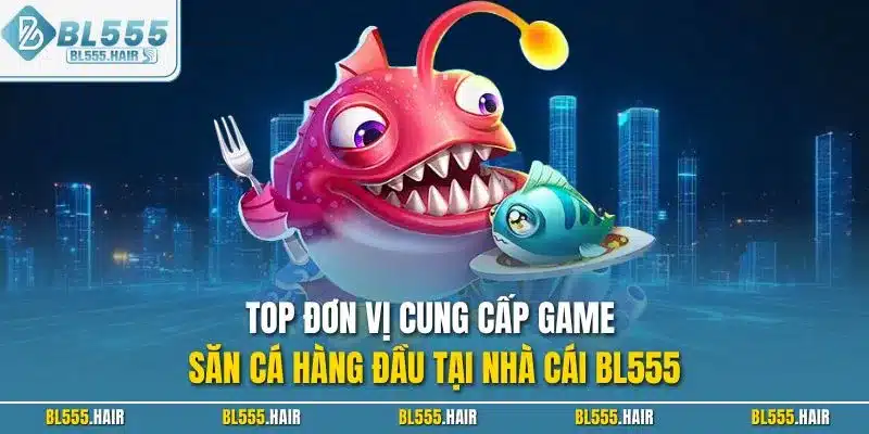 Top đơn vị cung cấp game săn cá hàng đầu tại nhà cái BL555
